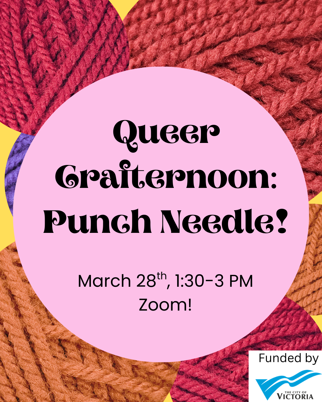 The background has colourful balls of yarn. In the center circle is text that reads: "Queer Crafternoon: Punch needle! March 28th, 1:30-3 PM. Zoom!" In the bottom corner is the text "funded by" and the logo for the City of Victoria. 